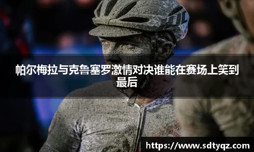 帕尔梅拉与克鲁塞罗激情对决谁能在赛场上笑到最后